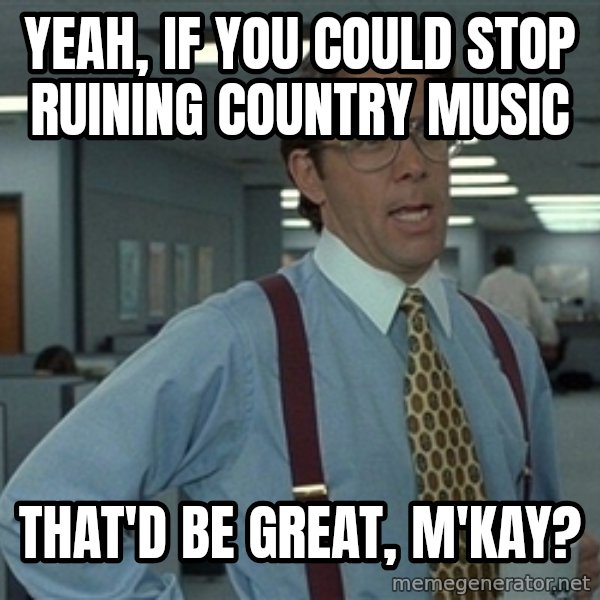 Bill Lumbergh meme: yeah, if you could stop ruining country music / That'd be great, m'kay?