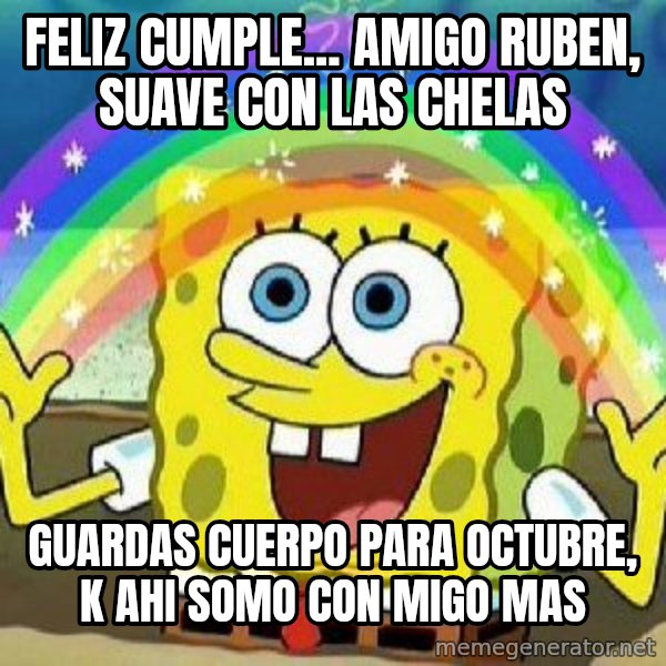Imagination meme: FELIZ CUMPLE... AMIGO RUBEN, SUAVE CON LAS CHELAS / GUARDAS CUERPO PARA OCTUBRE, K AHI SOMO CON MIGO MAS