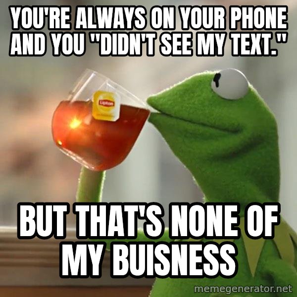 Kermit The Frog Drinking Tea meme: You're always on your phone and you "didn't see my text." / but that's none of my buisness