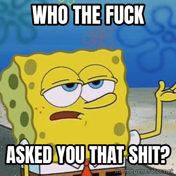 I'll have you know Spongebob meme: who the fuck / asked you that shit?