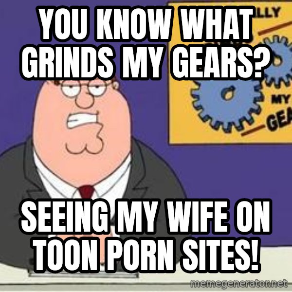 Grinds My Gears Peter Griffin meme: You know what grinds my gears? / Seeing my wife on toon porn sites!
