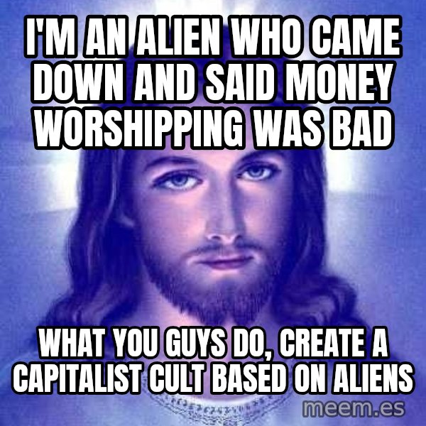 Jesus Christ meme: i'm an alien who came down and said money worshipping was bad / what you guys do, create a capitalist cult based on aliens