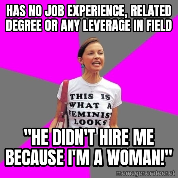 Feminist Cunt meme: Has no job experience, related degree or any leverage in field / "He didn't hire me because I'm a woman!"