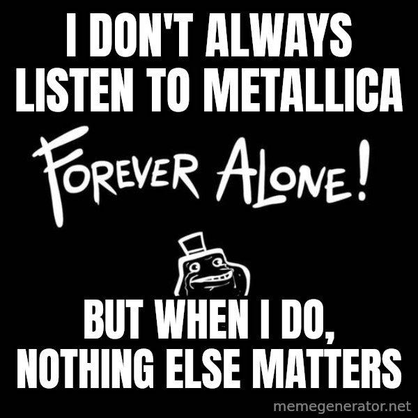 The Most Interesting Man In The World meme: i don't always listen to metallica / but when i do, nothing else matters