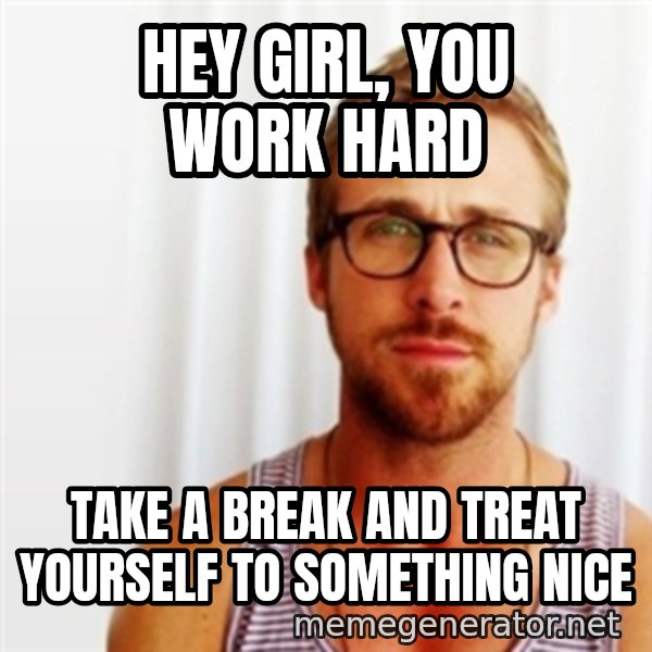 Ryan Gosling Hey  meme: Hey Girl, you work hard / take a break and treat yourself to something nice