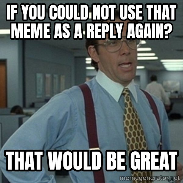 Bill Lumbergh meme: if you could not use that meme as a reply again? / that would be great