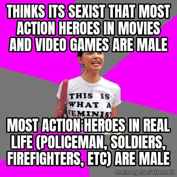 Feminist Cunt meme: thinks its sexist that most action heroes in movies and video games are male / most action heroes in real life (policeman, soldiers, firefighters, etc) are male