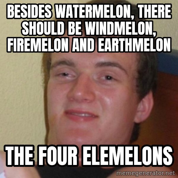 Stoner Stanley meme: Besides watermelon, there should be windmelon, firemelon and earthmelon / the four elemelons
