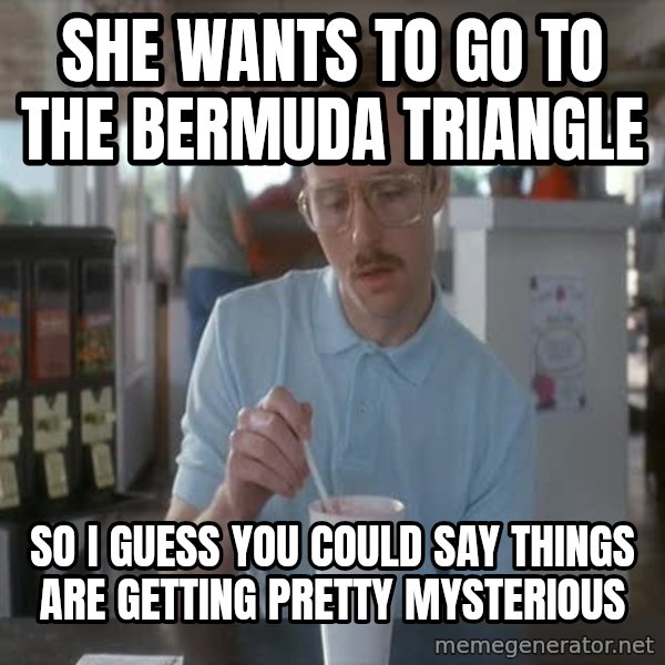 so i guess you could say things are getting pretty serious meme: she wants to go to the bermuda triangle / so i guess you could say things are getting pretty mysterious