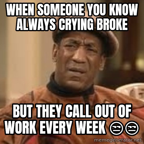Confused Bill Cosby  meme: When someone you know always crying broke / But they call out of work every week 😒😒