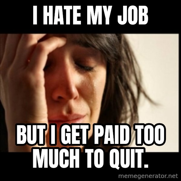 First World Problems meme: I hate my job / but I get paid too much to quit.