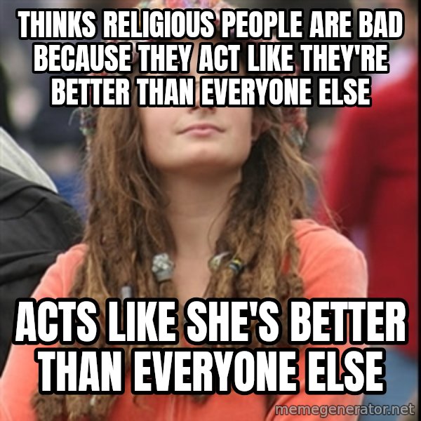 College Liberal meme: Thinks religious people are bad because they act like they're better than everyone else / Acts like she's better than everyone else