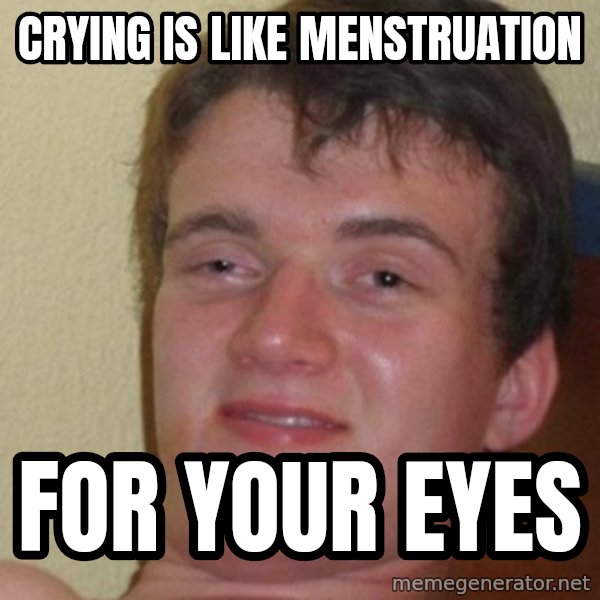really high guy meme: CRYING IS LIKE MENSTRUATION / FOR YOUR EYES
