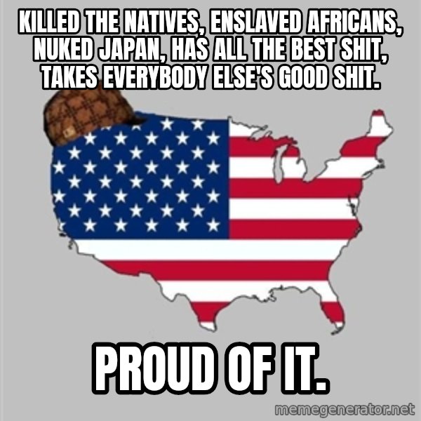 Scumbag America2 meme: killed the natives, enslaved africans, nuked japan, has all the best shit, takes everybody else's good shit. / proud of it.
