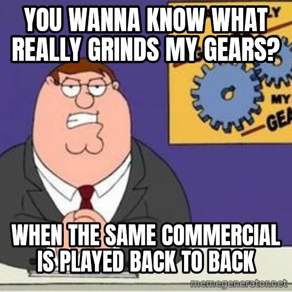 Grinds My Gears Peter Griffin meme: you wanna know what really grinds my gears? / when the same commercial is played back to back