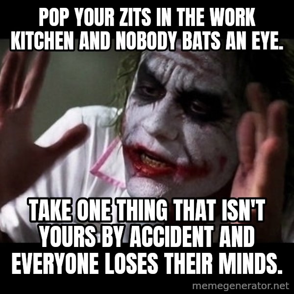 joker mind loss meme: Pop your zits in the work kitchen and nobody bats an eye. / Take one thing that isn't yours by accident and everyone loses their minds.