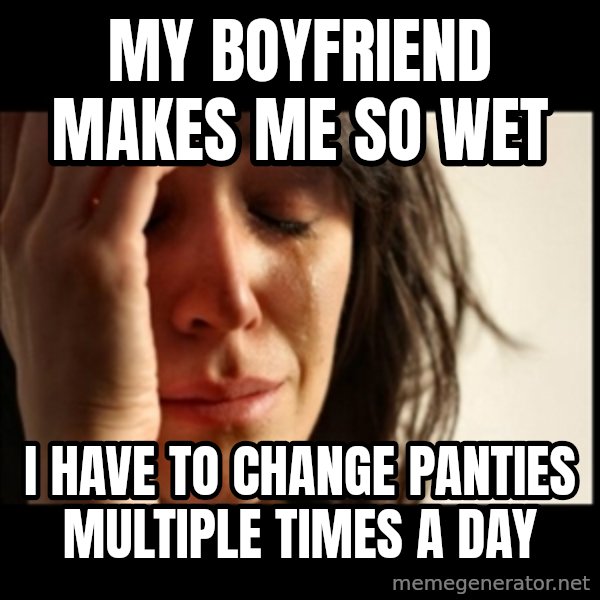 First World Problems meme: My boyfriend makes me so wet / i have to change panties multiple times a day