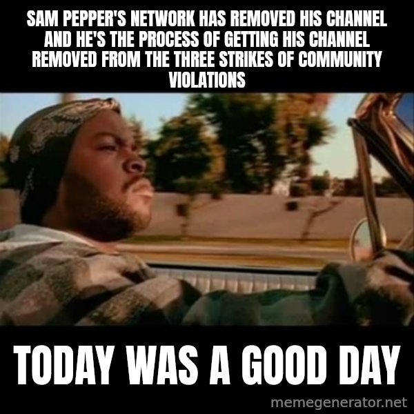 Ice Cube- Today was a Good day meme: sam pepper's network has removed his channel and he's the process of getting his channel removed from the three strikes of community violations / today was a good day