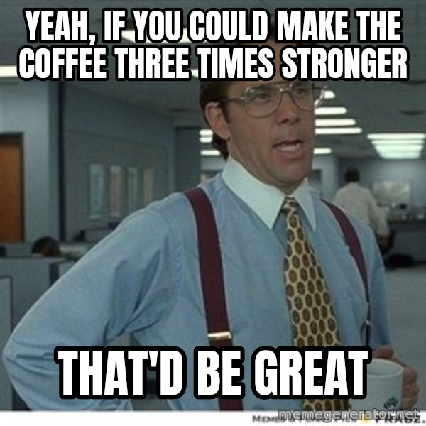 That would be great meme: yeah, if you could make the coffee three times stronger / that'd be great