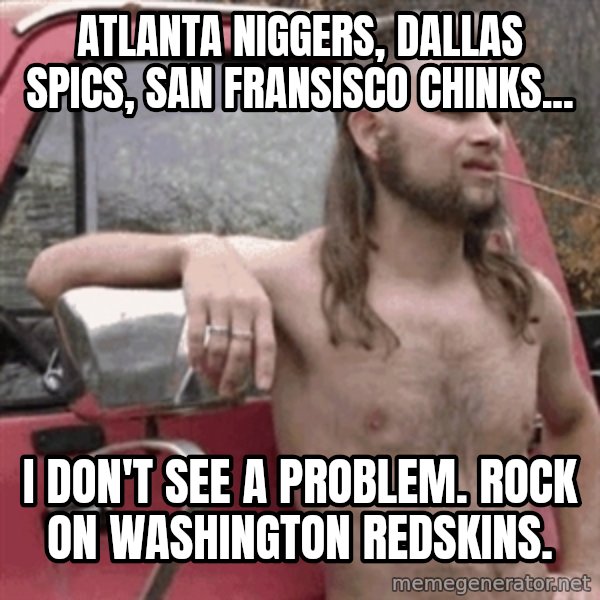 Almost Politically Correct Redneck meme: Atlanta Niggers, Dallas Spics, San Fransisco Chinks... / I don't see a problem.  Rock on Washington Redskins.