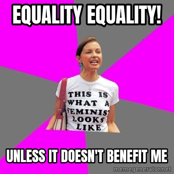 Feminist Cunt meme: EQUALITY EQUALITY! / Unless it doesn't benefit me