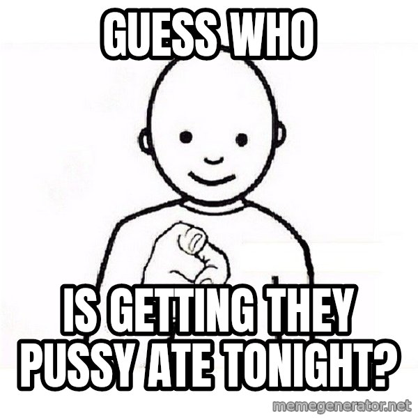 GUESS WHO YOU meme: Guess who / Is getting they pussy ate tonight?
