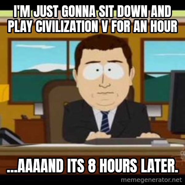 south park aand it's gone meme: I'm just gonna sit down and play Civilization V for an hour / ...aaaand its 8 hours later.