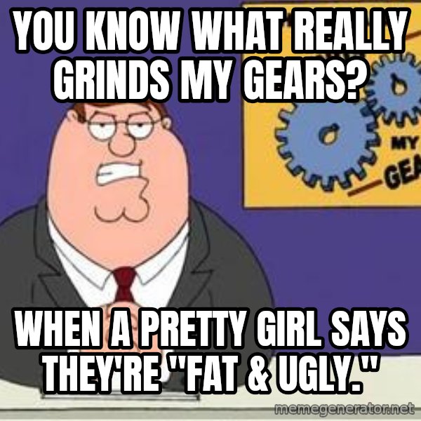Grinds My Gears Peter Griffin meme: You know what really grinds my gears? / When a pretty girl says they're "fat & ugly."