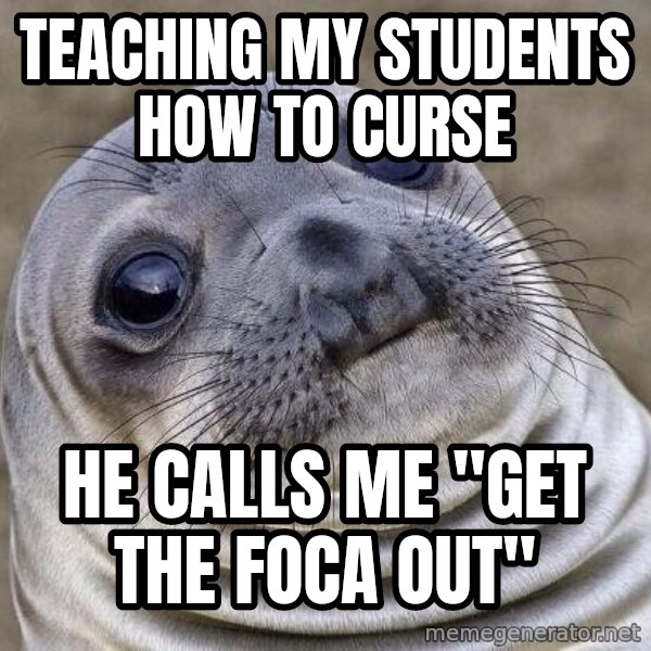 Awkward Seal meme: Teaching my students how to curse / he calls me "get the foca out"