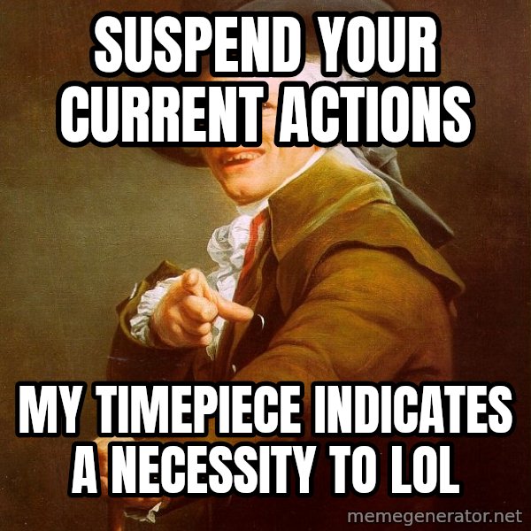 Joseph Ducreux meme: SUSPEND YOUR CURRENT ACTIONS / MY TIMEPIECE INDICATES A NECESSITY TO LOL