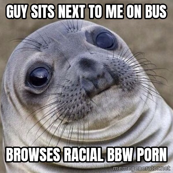 Awkward Seal meme: Guy sits next to me on bus / Browses racial BBW porn