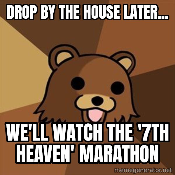 Pedobear meme: drop by the house later... / we'll watch the '7th heaven' marathon
