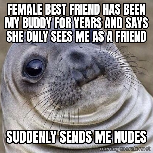 Awkward Seal meme: Female best friend has been my buddy for years and says she only sees me as a friend / Suddenly sends me nudes