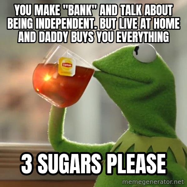 Kermit The Frog Drinking Tea meme: You make "bank" and talk about being independent. But live at home and daddy buys you everything / 3 sugars please