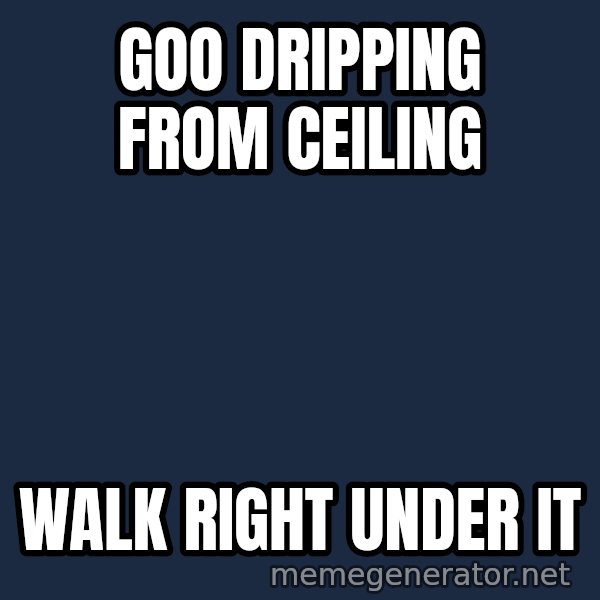 Alien Ripley meme: Goo dripping from ceiling / Walk right under it