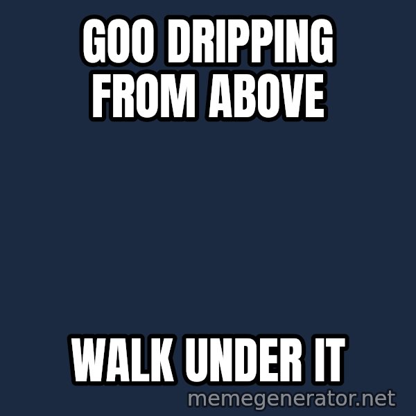 Alien Ripley meme: goo dripping from above / walk under it