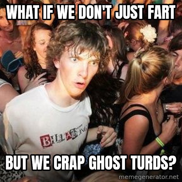 Sudden Realization Ralph meme: What if we don't just fart / but we crap ghost turds?