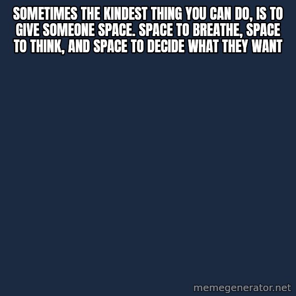 Blank Black meme: sometimes the kindest thing you can do, is to give someone space.  Space to breathe, space to think, and space to decide what they want
