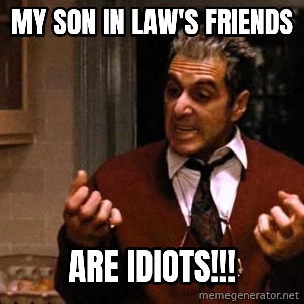 Al Pacino Godfather Iii meme: my son in law's friends / Are idiots!!!