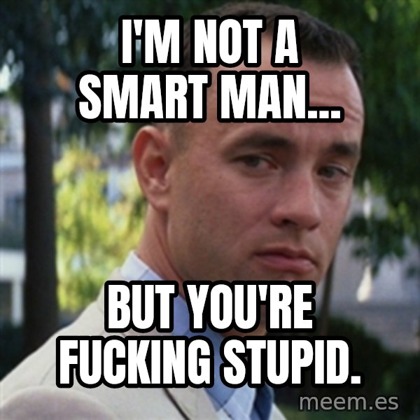 forrest gump meme: I'm not a smart man... / But you're fucking stupid.