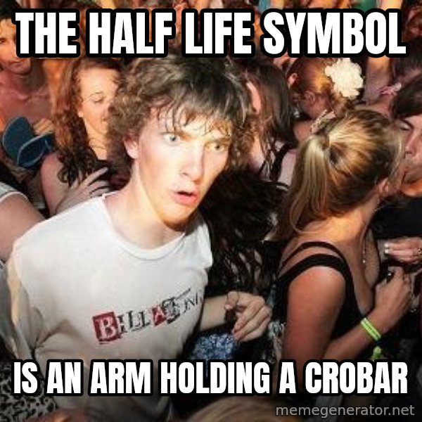 Sudden Realization Ralph meme: the half life symbol / is an arm holding a crobar
