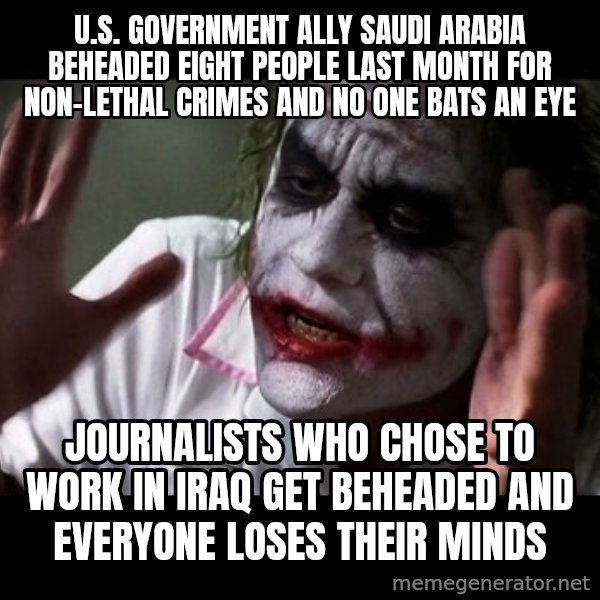 joker mind loss meme: U.S. Government ally Saudi Arabia beheaded eight people last month for non-lethal crimes and no one bats an eye / Journalists who chose to work in Iraq get beheaded and everyone loses their minds