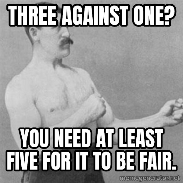 overly manlyman meme: three against one? / You need at least five for it to be fair.