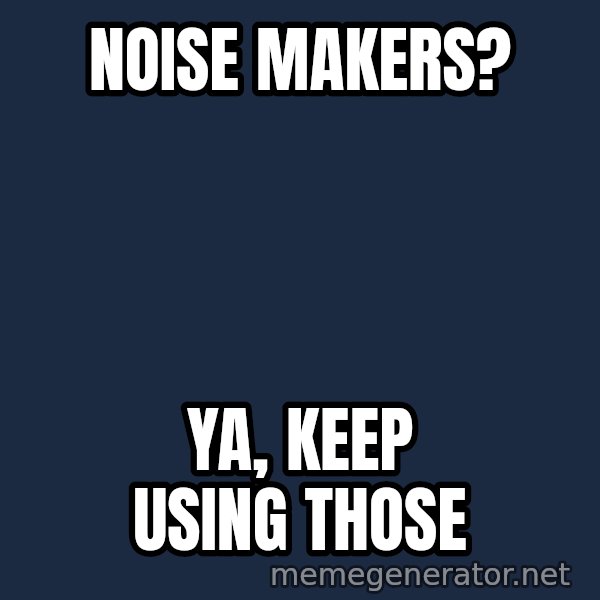 Alien Ripley meme: noise makers? / Ya, keep using those
