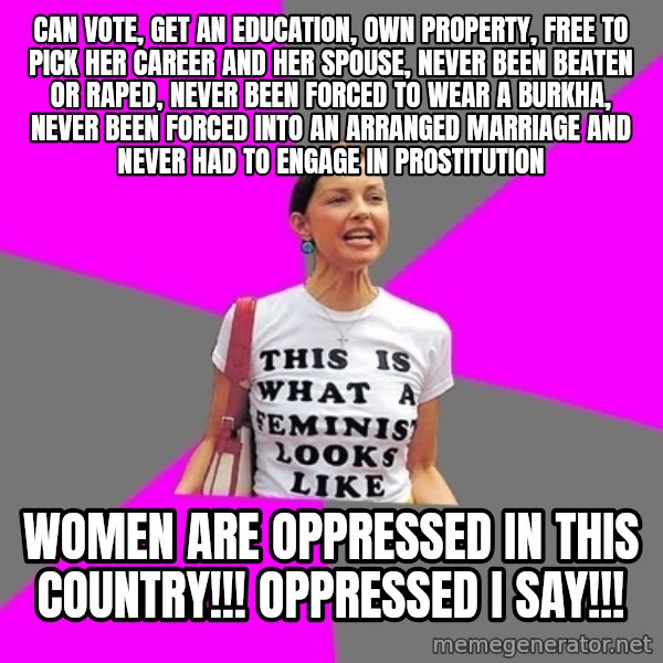 Feminist Cunt meme: Can vote, get an education, own property, free to pick her career and her spouse, never been beaten or raped, never been forced to wear a burkha, never been forced into an arranged marriage and never had to engage in prostitution / Women are oppressed in this country!!! Oppressed I say!!!