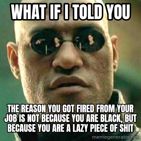 What if I told you / Matrix Morpheus meme: what if i told you / the reason you got fired from your job is not because you are black, but because you are a lazy piece of shit