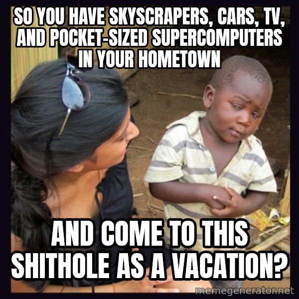 Skeptical third-world kid meme: so you have skyscrapers, cars, TV, and pocket-sized supercomputers in your hometown / and come to this shithole as a vacation?