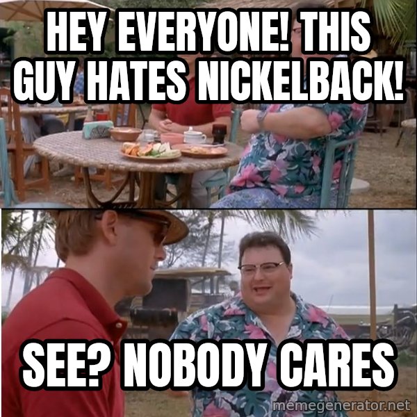 See? Nobody Cares meme: hey everyone! this guy hates nickelback! / see? nobody cares