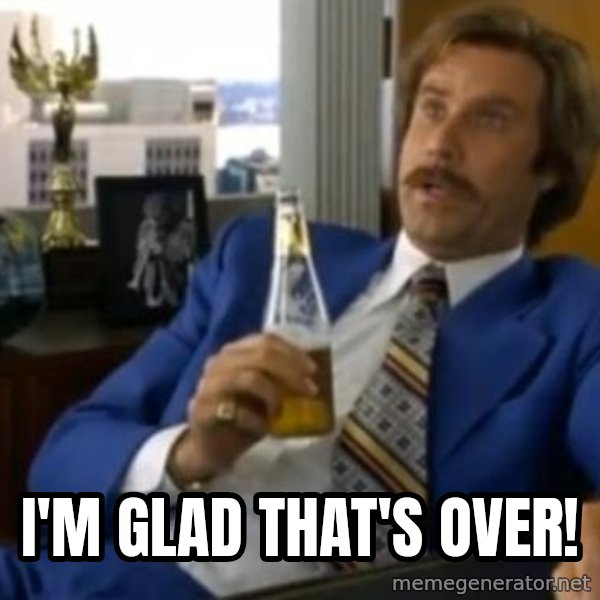 That escalated quickly-Ron Burgundy meme: I'm glad that's over!