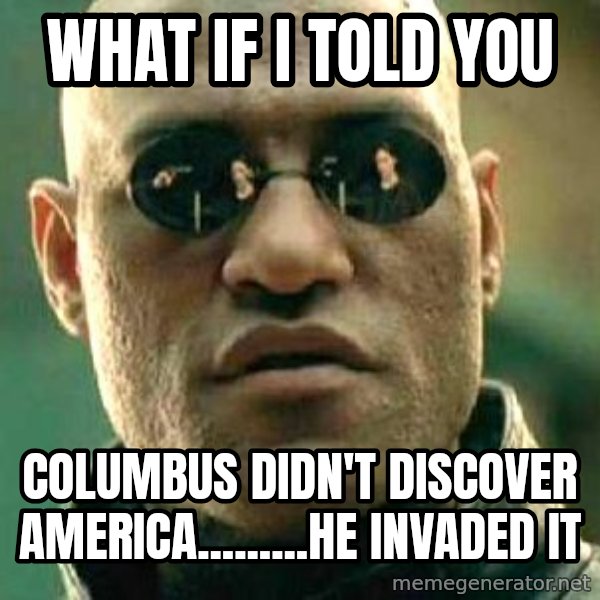 What if I told you / Matrix Morpheus meme: What if I told you / Columbus didn't discover America.........He invaded it